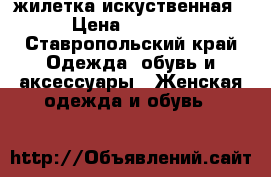 жилетка искуственная › Цена ­ 1 200 - Ставропольский край Одежда, обувь и аксессуары » Женская одежда и обувь   
